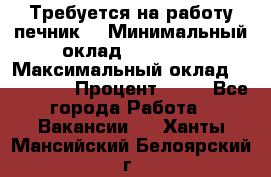 Требуется на работу печник. › Минимальный оклад ­ 47 900 › Максимальный оклад ­ 190 000 › Процент ­ 25 - Все города Работа » Вакансии   . Ханты-Мансийский,Белоярский г.